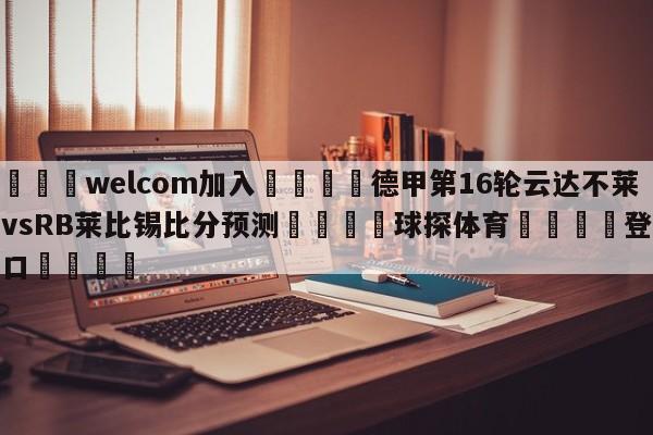 🌾welcom加入🌾德甲第16轮云达不莱梅vsRB莱比锡比分预测🐳球探体育🐳登录入口🐳