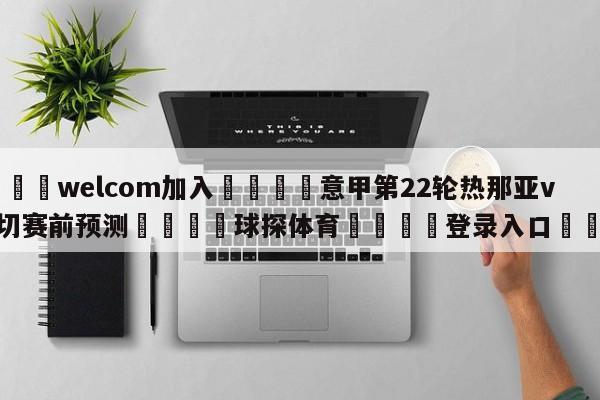 🌾welcom加入🌾意甲第22轮热那亚vs莱切赛前预测🐳球探体育🐳登录入口🐳