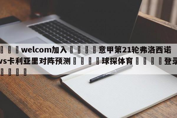 🌾welcom加入🌾意甲第21轮弗洛西诺尼vs卡利亚里对阵预测🐳球探体育🐳登录入口🐳