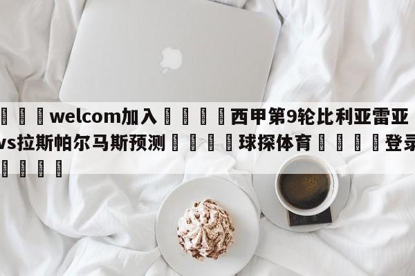 🌾welcom加入🌾西甲第9轮比利亚雷亚尔vs拉斯帕尔马斯预测🐳球探体育🐳登录入口🐳