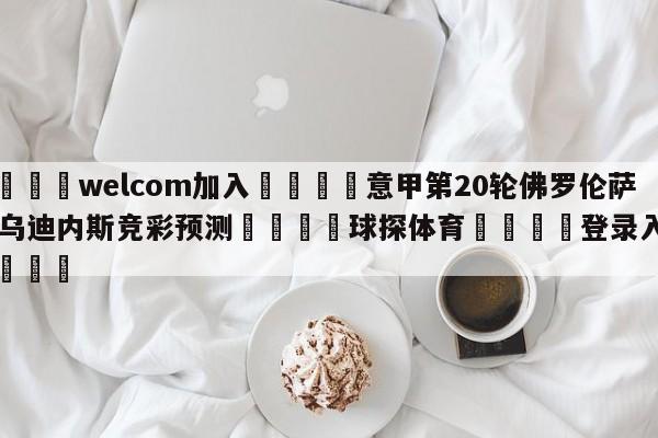 🌾welcom加入🌾意甲第20轮佛罗伦萨vs乌迪内斯竞彩预测🐳球探体育🐳登录入口🐳