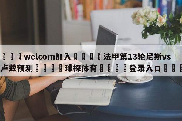 🌾welcom加入🌾法甲第13轮尼斯vs图卢兹预测🐳球探体育🐳登录入口🐳