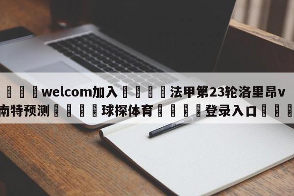 🌾welcom加入🌾法甲第23轮洛里昂vs南特预测🐳球探体育🐳登录入口🐳