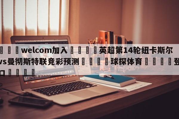 🌾welcom加入🌾英超第14轮纽卡斯尔联vs曼彻斯特联竞彩预测🐳球探体育🐳登录入口🐳