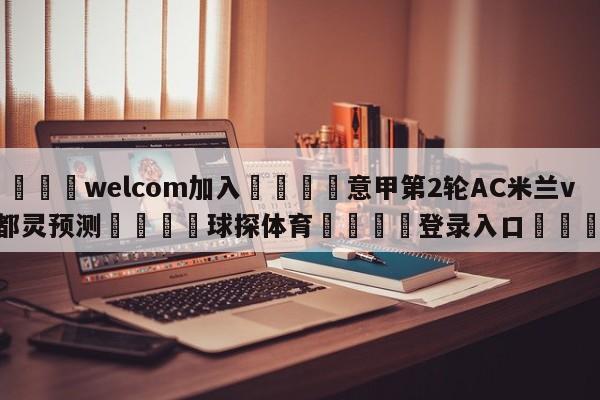 🌾welcom加入🌾意甲第2轮AC米兰vs都灵预测🐳球探体育🐳登录入口🐳