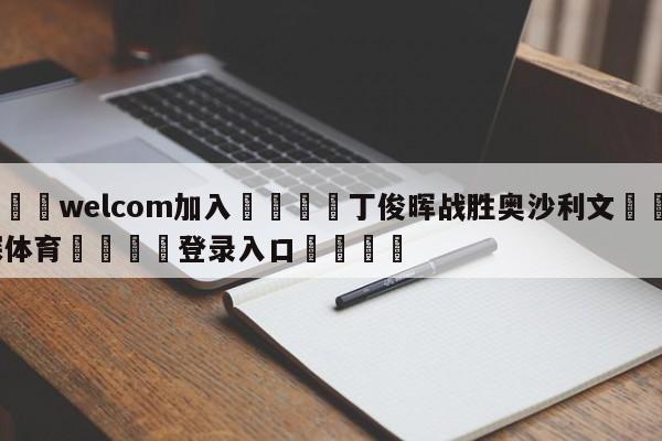 🌾welcom加入🌾丁俊晖战胜奥沙利文🐳球探体育🐳登录入口🐳