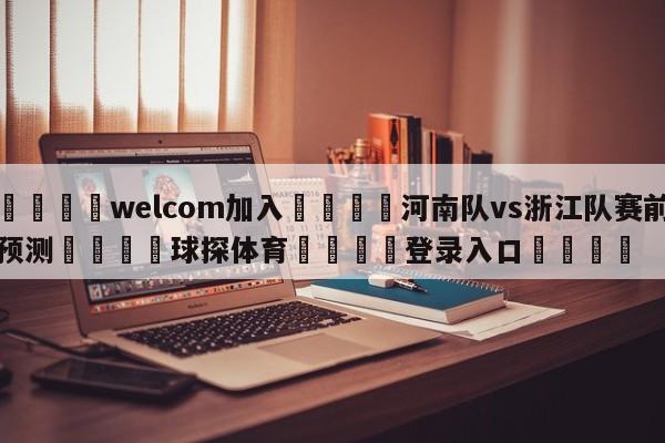 🌾welcom加入🌾河南队vs浙江队赛前预测🐳球探体育🐳登录入口🐳