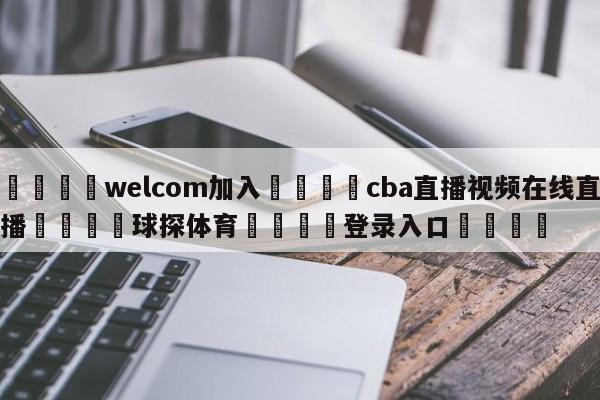 🌾welcom加入🌾cba直播视频在线直播🐳球探体育🐳登录入口🐳