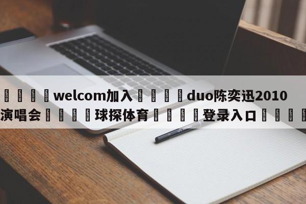 🌾welcom加入🌾duo陈奕迅2010演唱会🐳球探体育🐳登录入口🐳