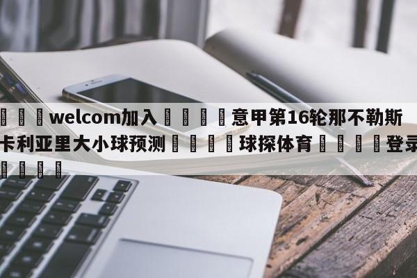 🌾welcom加入🌾意甲第16轮那不勒斯vs卡利亚里大小球预测🐳球探体育🐳登录入口🐳