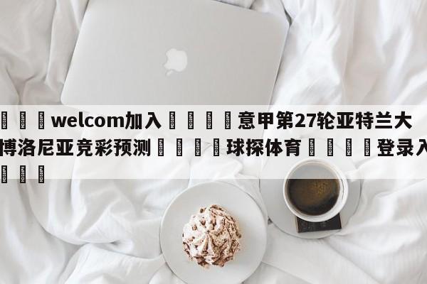 🌾welcom加入🌾意甲第27轮亚特兰大vs博洛尼亚竞彩预测🐳球探体育🐳登录入口🐳