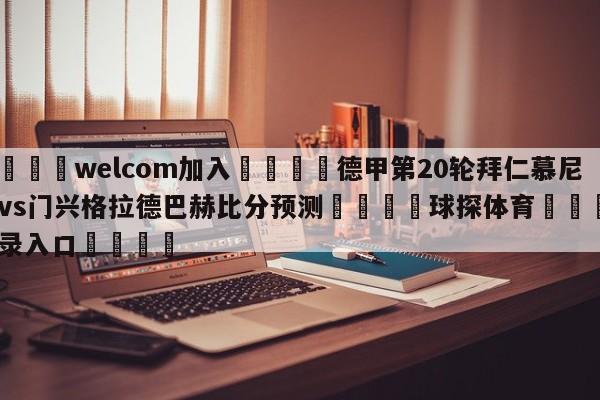 🌾welcom加入🌾德甲第20轮拜仁慕尼黑vs门兴格拉德巴赫比分预测🐳球探体育🐳登录入口🐳