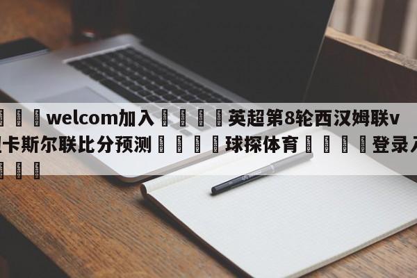 🌾welcom加入🌾英超第8轮西汉姆联vs纽卡斯尔联比分预测🐳球探体育🐳登录入口🐳