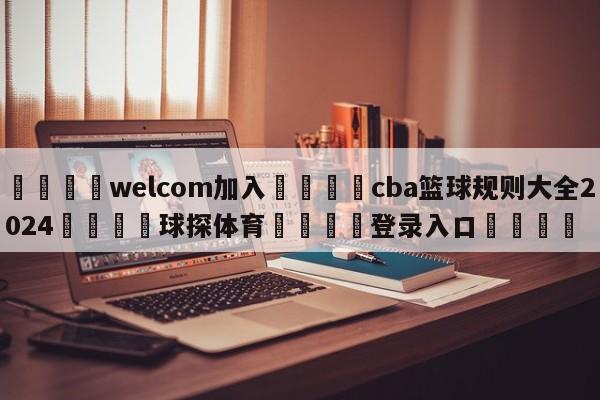 🌾welcom加入🌾cba篮球规则大全2024🐳球探体育🐳登录入口🐳