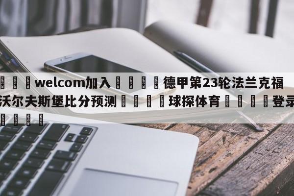 🌾welcom加入🌾德甲第23轮法兰克福vs沃尔夫斯堡比分预测🐳球探体育🐳登录入口🐳