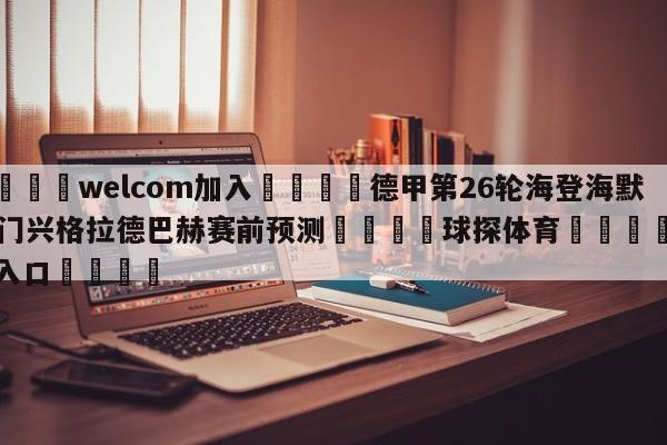 🌾welcom加入🌾德甲第26轮海登海默vs门兴格拉德巴赫赛前预测🐳球探体育🐳登录入口🐳