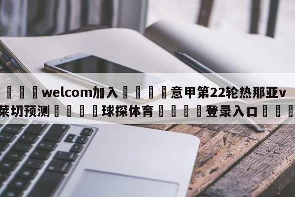 🌾welcom加入🌾意甲第22轮热那亚vs莱切预测🐳球探体育🐳登录入口🐳