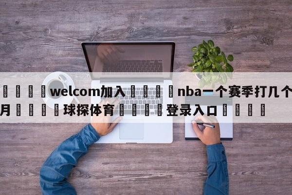 🌾welcom加入🌾nba一个赛季打几个月🐳球探体育🐳登录入口🐳