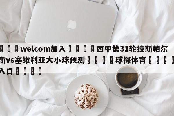 🌾welcom加入🌾西甲第31轮拉斯帕尔马斯vs塞维利亚大小球预测🐳球探体育🐳登录入口🐳