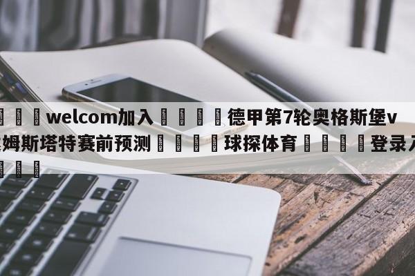 🌾welcom加入🌾德甲第7轮奥格斯堡vs达姆斯塔特赛前预测🐳球探体育🐳登录入口🐳