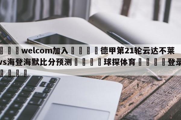 🌾welcom加入🌾德甲第21轮云达不莱梅vs海登海默比分预测🐳球探体育🐳登录入口🐳