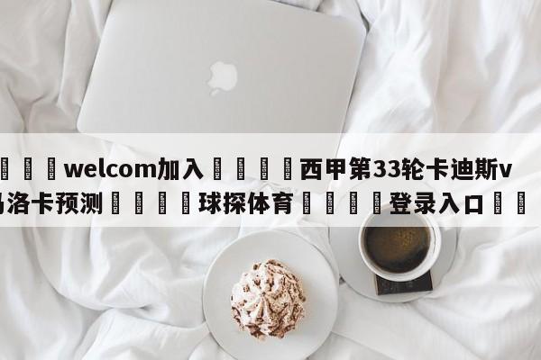 🌾welcom加入🌾西甲第33轮卡迪斯vs马洛卡预测🐳球探体育🐳登录入口🐳