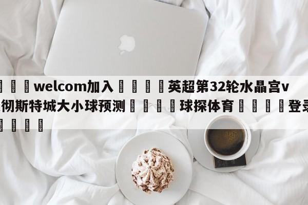 🌾welcom加入🌾英超第32轮水晶宫vs曼彻斯特城大小球预测🐳球探体育🐳登录入口🐳