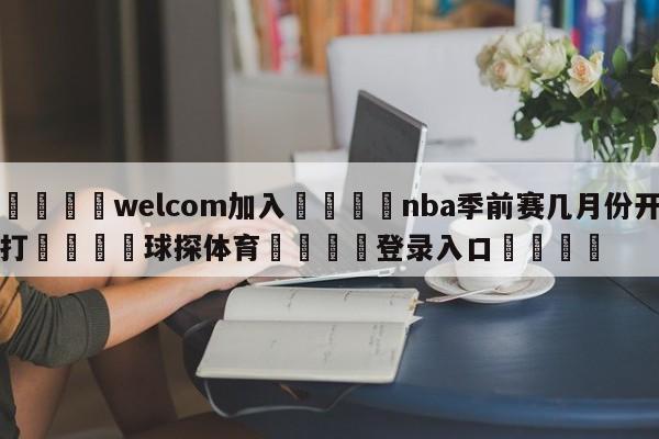 🌾welcom加入🌾nba季前赛几月份开打🐳球探体育🐳登录入口🐳