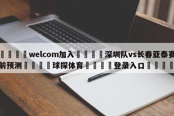 🌾welcom加入🌾深圳队vs长春亚泰赛前预测🐳球探体育🐳登录入口🐳