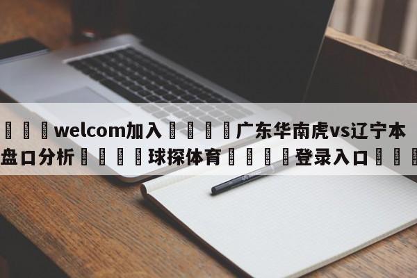 🌾welcom加入🌾广东华南虎vs辽宁本钢盘口分析🐳球探体育🐳登录入口🐳