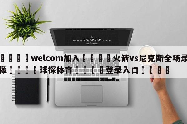 🌾welcom加入🌾火箭vs尼克斯全场录像🐳球探体育🐳登录入口🐳