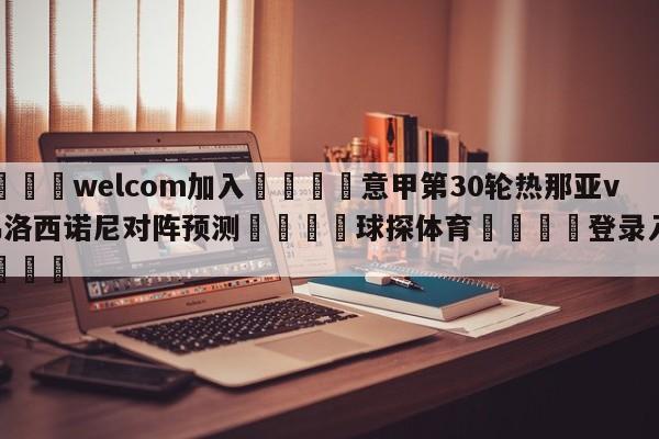 🌾welcom加入🌾意甲第30轮热那亚vs弗洛西诺尼对阵预测🐳球探体育🐳登录入口🐳