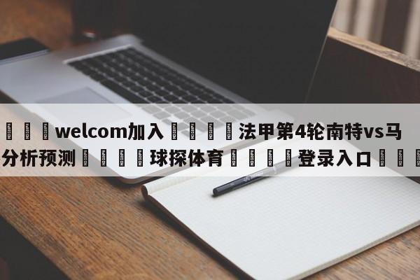 🌾welcom加入🌾法甲第4轮南特vs马赛分析预测🐳球探体育🐳登录入口🐳