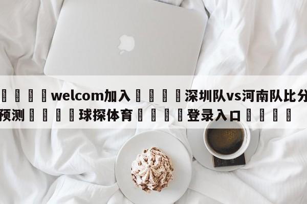 🌾welcom加入🌾深圳队vs河南队比分预测🐳球探体育🐳登录入口🐳