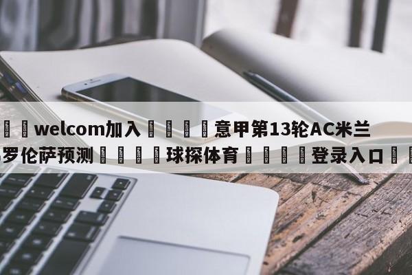 🌾welcom加入🌾意甲第13轮AC米兰vs佛罗伦萨预测🐳球探体育🐳登录入口🐳