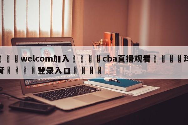 🌾welcom加入🌾cba直播观看🐳球探体育🐳登录入口🐳