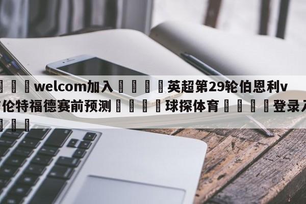 🌾welcom加入🌾英超第29轮伯恩利vs布伦特福德赛前预测🐳球探体育🐳登录入口🐳