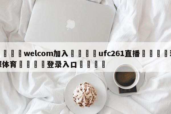 🌾welcom加入🌾ufc261直播🐳球探体育🐳登录入口🐳