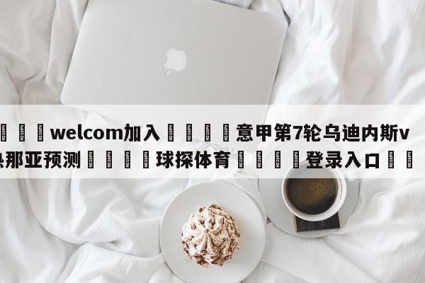 🌾welcom加入🌾意甲第7轮乌迪内斯vs热那亚预测🐳球探体育🐳登录入口🐳