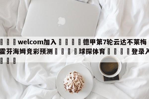 🌾welcom加入🌾德甲第7轮云达不莱梅vs霍芬海姆竞彩预测🐳球探体育🐳登录入口🐳