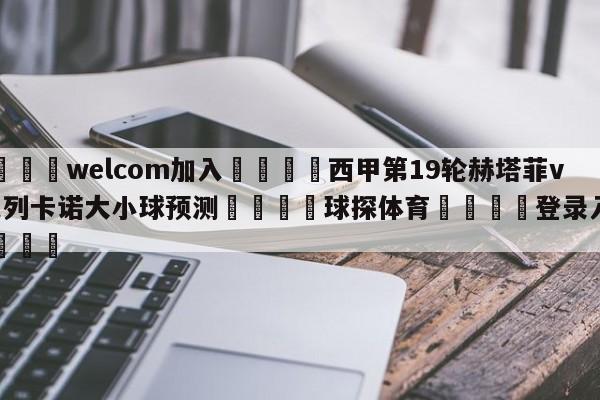 🌾welcom加入🌾西甲第19轮赫塔菲vs巴列卡诺大小球预测🐳球探体育🐳登录入口🐳