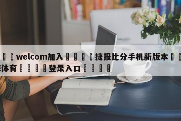 🌾welcom加入🌾捷报比分手机新版本🐳球探体育🐳登录入口🐳