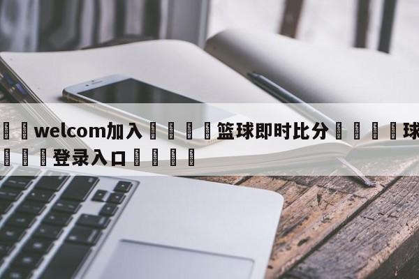 🌾welcom加入🌾篮球即时比分🐳球探体育🐳登录入口🐳