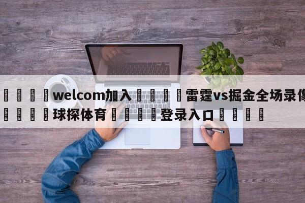 🌾welcom加入🌾雷霆vs掘金全场录像🐳球探体育🐳登录入口🐳