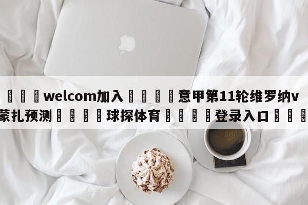 🌾welcom加入🌾意甲第11轮维罗纳vs蒙扎预测🐳球探体育🐳登录入口🐳