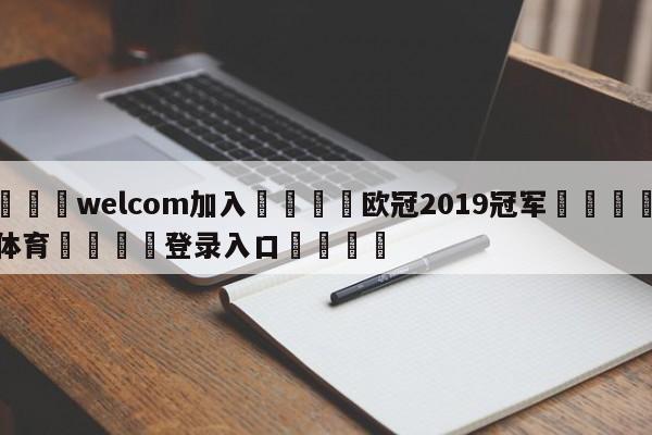 🌾welcom加入🌾欧冠2019冠军🐳球探体育🐳登录入口🐳