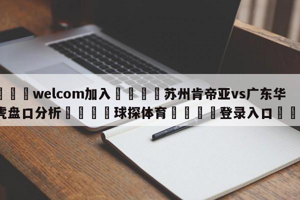 🌾welcom加入🌾苏州肯帝亚vs广东华南虎盘口分析🐳球探体育🐳登录入口🐳