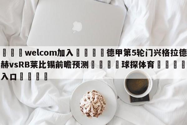 🌾welcom加入🌾德甲第5轮门兴格拉德巴赫vsRB莱比锡前瞻预测🐳球探体育🐳登录入口🐳