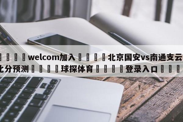 🌾welcom加入🌾北京国安vs南通支云比分预测🐳球探体育🐳登录入口🐳