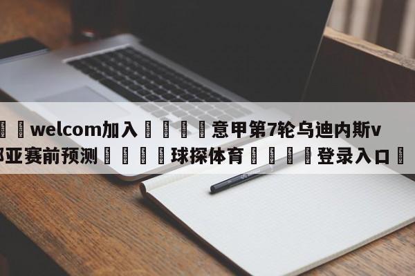 🌾welcom加入🌾意甲第7轮乌迪内斯vs热那亚赛前预测🐳球探体育🐳登录入口🐳